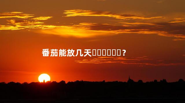 番茄能放几天？